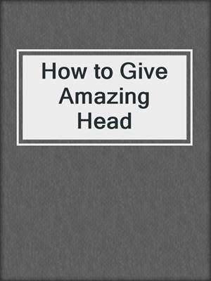 cover image of How to Give Amazing Head