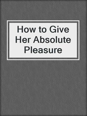 cover image of How to Give Her Absolute Pleasure
