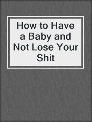 How to Have a Baby and Not Lose Your Shit