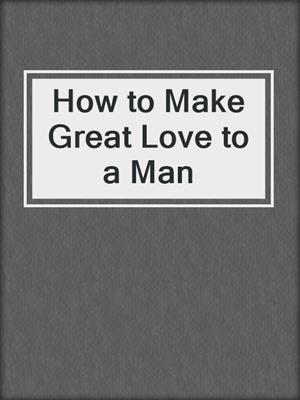 cover image of How to Make Great Love to a Man