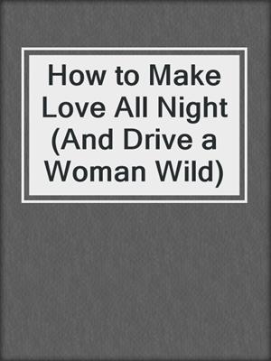 cover image of How to Make Love All Night (And Drive a Woman Wild)