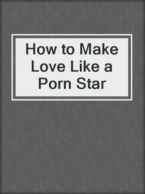 How to Make Love Like a Porn Star