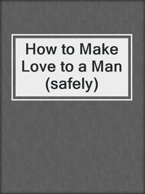 cover image of How to Make Love to a Man (safely)