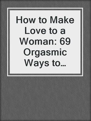 cover image of How to Make Love to a Woman: 69 Orgasmic Ways to Have Mind-Blowing Sex