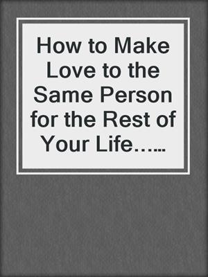 cover image of How to Make Love to the Same Person for the Rest of Your Life... and Still Love it