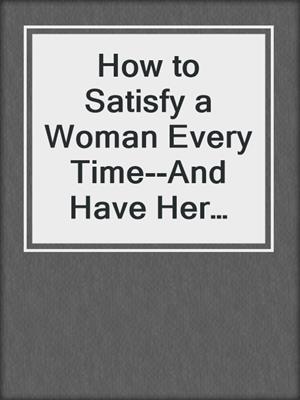 cover image of How to Satisfy a Woman Every Time--And Have Her Beg for More!