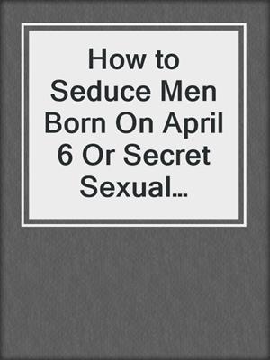 cover image of How to Seduce Men Born On April 6 Or Secret Sexual Desires of 10 Million People