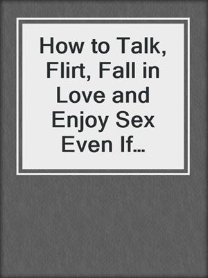 cover image of How to Talk, Flirt, Fall in Love and Enjoy Sex Even If You're Ugly and Poor