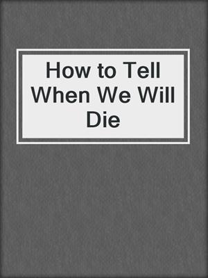 cover image of How to Tell When We Will Die