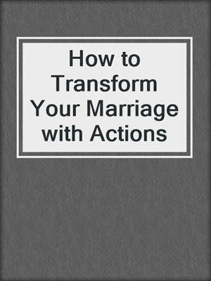cover image of How to Transform Your Marriage with Actions