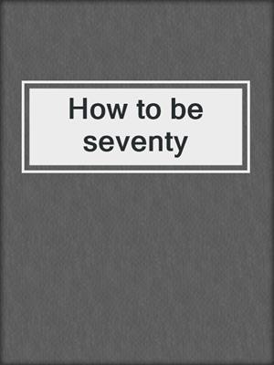 How to be seventy