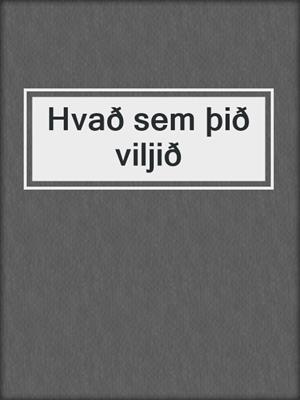 Hvað sem þið viljið