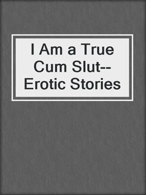 cover image of I Am a True Cum Slut--Erotic Stories
