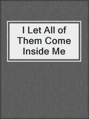 cover image of I Let All of Them Come Inside Me