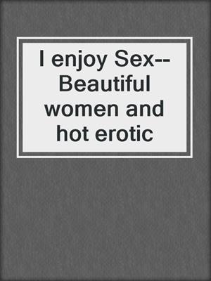 I enjoy Sex--Beautiful women and hot erotic