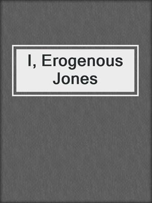 cover image of I, Erogenous Jones