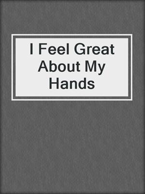 cover image of I Feel Great About My Hands