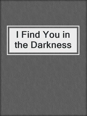cover image of I Find You in the Darkness