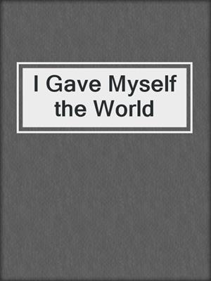 cover image of I Gave Myself the World