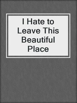 cover image of I Hate to Leave This Beautiful Place