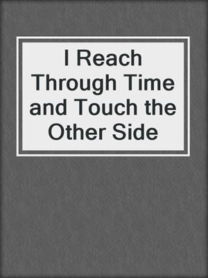 cover image of I Reach Through Time and Touch the Other Side