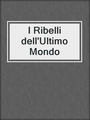 cover image of I Ribelli dell'Ultimo Mondo