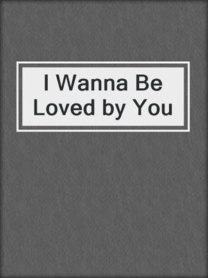 I Wanna Be Loved by You