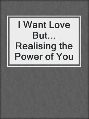 cover image of I Want Love But... Realising the Power of You