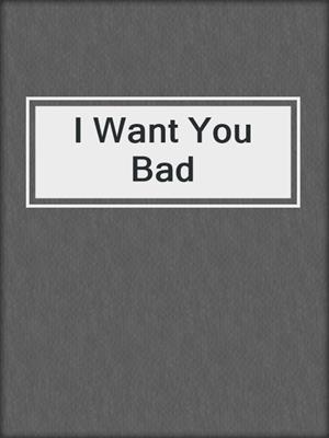 cover image of I Want You Bad