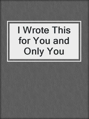 cover image of I Wrote This for You and Only You