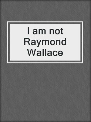 cover image of I am not Raymond Wallace