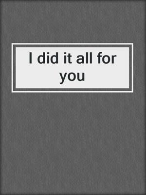 I did it all for you
