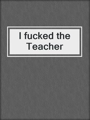 cover image of I fucked the Teacher