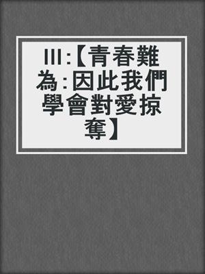 III：【青春難為：因此我們學會對愛掠奪】