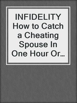 cover image of INFIDELITY How to Catch a Cheating Spouse In One Hour Or Less