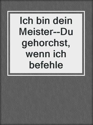 cover image of Ich bin dein Meister--Du gehorchst, wenn ich befehle