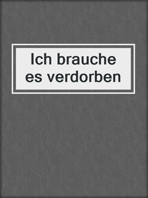 Ich brauche es verdorben
