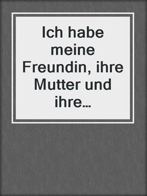 cover image of Ich habe meine Freundin, ihre Mutter und ihre Schwestern gefickt