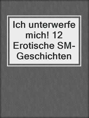 cover image of Ich unterwerfe mich! 12 Erotische SM-Geschichten