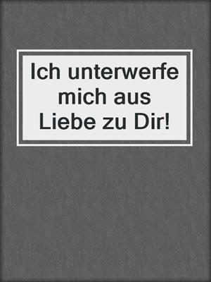 cover image of Ich unterwerfe mich aus Liebe zu Dir!