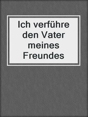 cover image of Ich verführe den Vater meines Freundes
