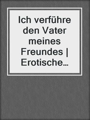 cover image of Ich verführe den Vater meines Freundes | Erotische Geschichte