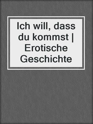 cover image of Ich will, dass du kommst | Erotische Geschichte