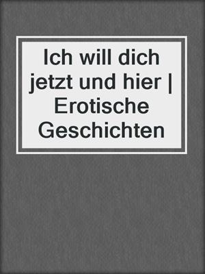 cover image of Ich will dich jetzt und hier | Erotische Geschichten