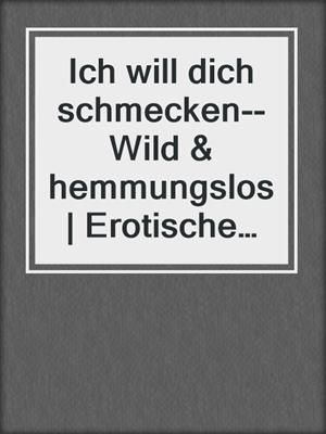 cover image of Ich will dich schmecken--Wild & hemmungslos | Erotische Geschichten