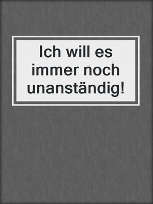 cover image of Ich will es immer noch unanständig!