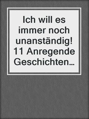 Ich will es immer noch unanständig! 11 Anregende Geschichten für heiße Nächte