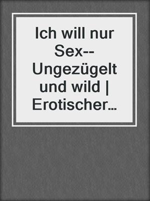 cover image of Ich will nur Sex--Ungezügelt und wild | Erotischer Roman