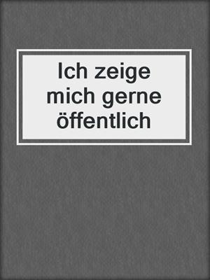 cover image of Ich zeige mich gerne öffentlich