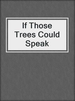 If Those Trees Could Speak